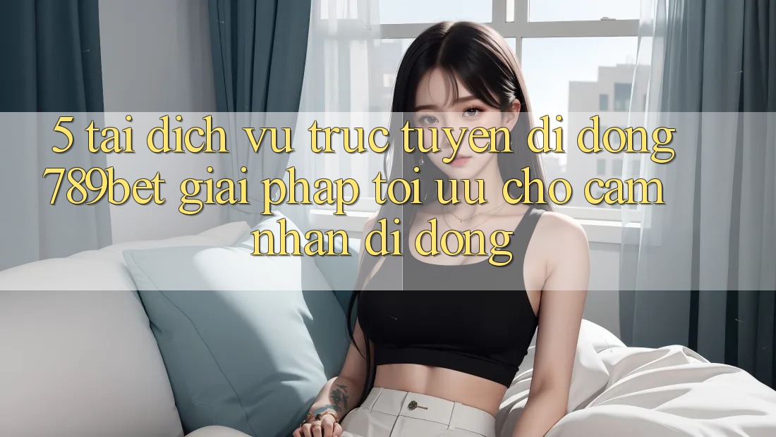 5. Tải Dịch vụ trực tuyến di động 789bet - Giải Pháp Tối Ưu Cho Cảm nhận Di Động 5. Tải Dịch vụ trực tuyến di động 789bet - Giải Pháp Tối Ưu Cho Cảm nhận Di Động