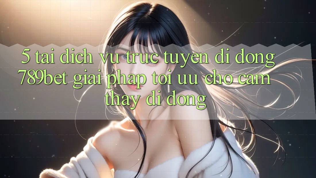 5. Tải Dịch vụ trực tuyến di động 789bet - Giải Pháp Tối Ưu Cho Cảm thấy Di Động 5. Tải Dịch vụ trực tuyến di động 789bet - Giải Pháp Tối Ưu Cho Cảm thấy Di Động