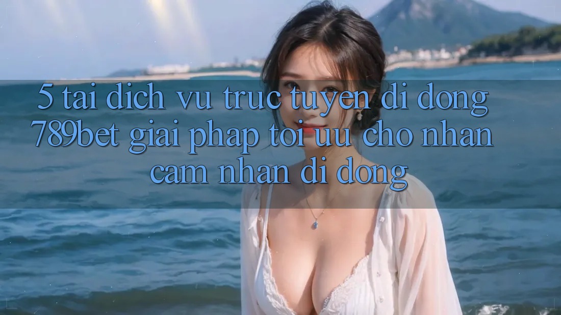 5. Tải Dịch vụ trực tuyến di động 789bet - Giải Pháp Tối Ưu Cho Nhận cảm nhận Di Động 5. Tải Dịch vụ trực tuyến di động 789bet - Giải Pháp Tối Ưu Cho Nhận cảm nhận Di Động