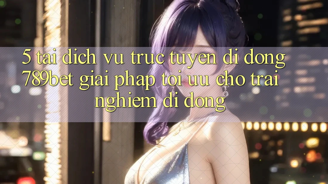 5. Tải Dịch vụ trực tuyến di động 789bet - Giải Pháp Tối Ưu Cho Trải nghiệm Di Động 5. Tải Dịch vụ trực tuyến di động 789bet - Giải Pháp Tối Ưu Cho Trải nghiệm Di Động