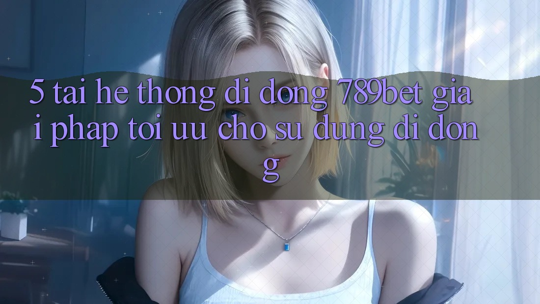 5. Tải Hệ thống di động 789bet - Giải Pháp Tối Ưu Cho Sử dụng Di Động