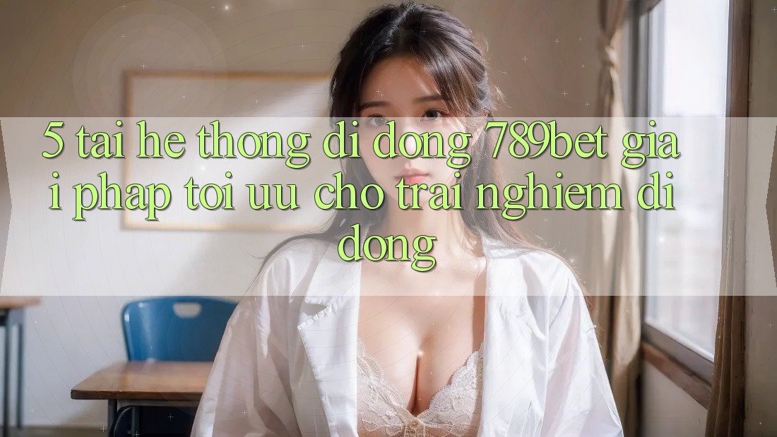 5. Tải Hệ thống di động 789bet - Giải Pháp Tối Ưu Cho Trải Nghiệm Di Động 5. Tải Hệ thống di động 789bet - Giải Pháp Tối Ưu Cho Trải Nghiệm Di Động