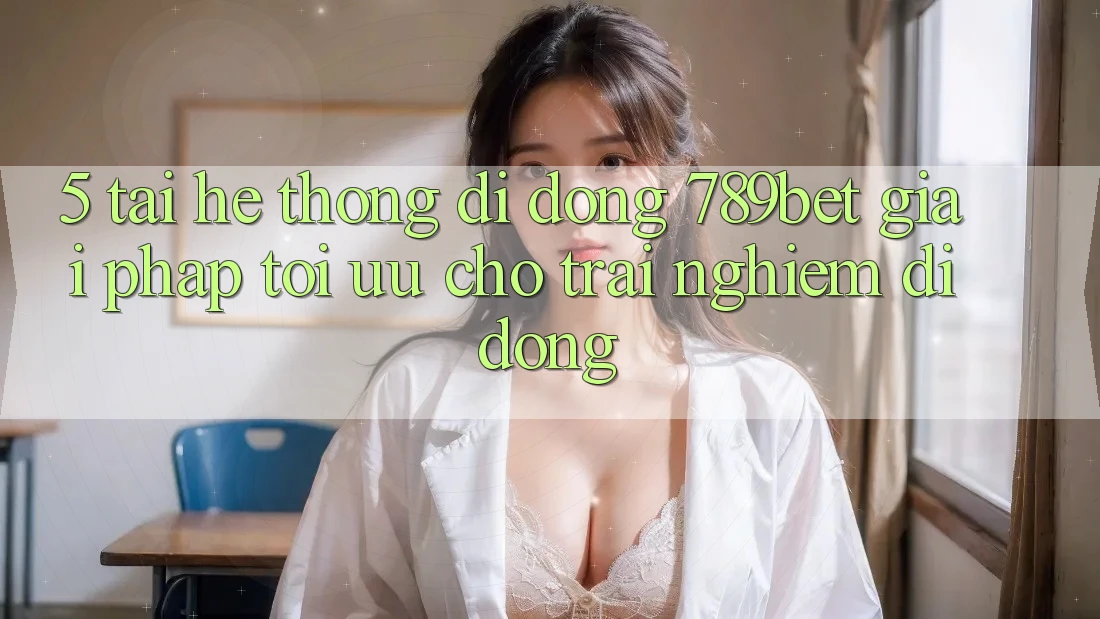 5. Tải Hệ thống di động 789bet - Giải Pháp Tối Ưu Cho Trải nghiệm Di Động 5. Tải Hệ thống di động 789bet - Giải Pháp Tối Ưu Cho Trải nghiệm Di Động
