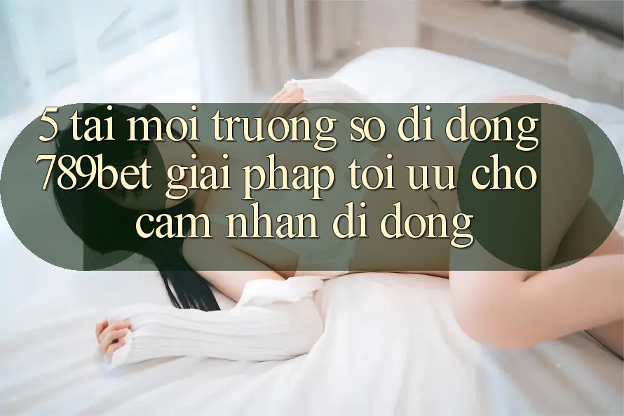 5. Tải Môi trường số di động 789bet - Giải Pháp Tối Ưu Cho Cảm nhận Di Động
