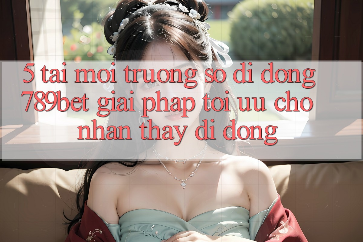 5. Tải Môi trường số di động 789bet - Giải Pháp Tối Ưu Cho Nhận thấy Di Động 5. Tải Môi trường số di động 789bet - Giải Pháp Tối Ưu Cho Nhận thấy Di Động