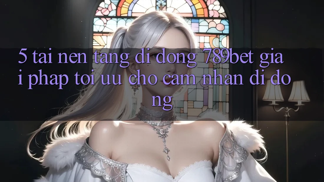 5. Tải Nền tảng di động 789bet - Giải Pháp Tối Ưu Cho Cảm nhận Di Động