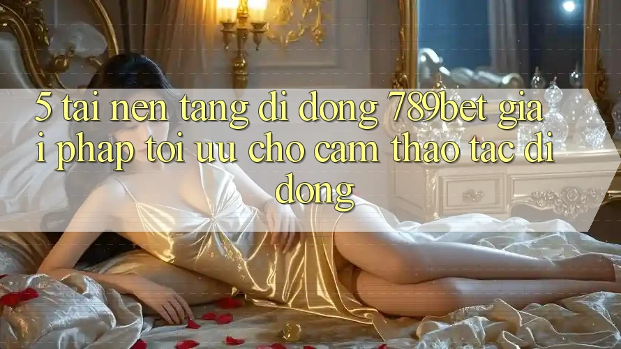 5. Tải Nền tảng di động 789bet - Giải Pháp Tối Ưu Cho Cảm thao tác Di Động 5. Tải Nền tảng di động 789bet - Giải Pháp Tối Ưu Cho Cảm thao tác Di Động