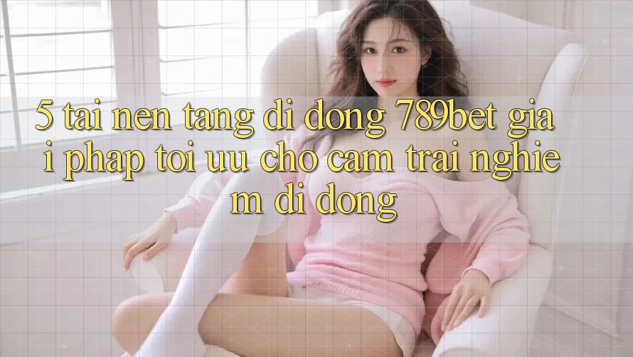 5. Tải Nền tảng di động 789bet - Giải Pháp Tối Ưu Cho Cảm trải nghiệm Di Động 5. Tải Nền tảng di động 789bet - Giải Pháp Tối Ưu Cho Cảm trải nghiệm Di Động