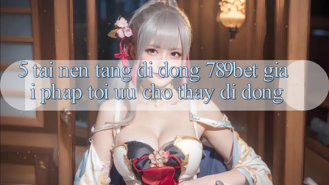 5. Tải Nền tảng di động 789bet - Giải Pháp Tối Ưu Cho Thấy Di Động 5. Tải Nền tảng di động 789bet - Giải Pháp Tối Ưu Cho Thấy Di Động