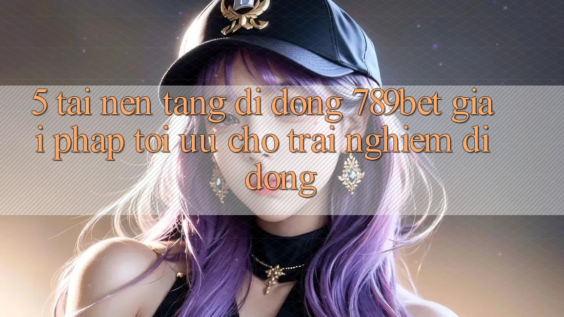 5. Tải Nền tảng di động 789bet - Giải Pháp Tối Ưu Cho Trải Nghiệm Di Động 5. Tải Nền tảng di động 789bet - Giải Pháp Tối Ưu Cho Trải Nghiệm Di Động