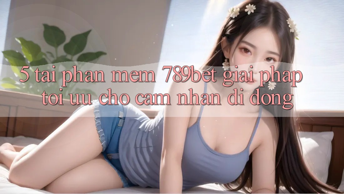 5. Tải Phần mềm 789bet - Giải Pháp Tối Ưu Cho Cảm nhận Di Động 5. Tải Phần mềm 789bet - Giải Pháp Tối Ưu Cho Cảm nhận Di Động