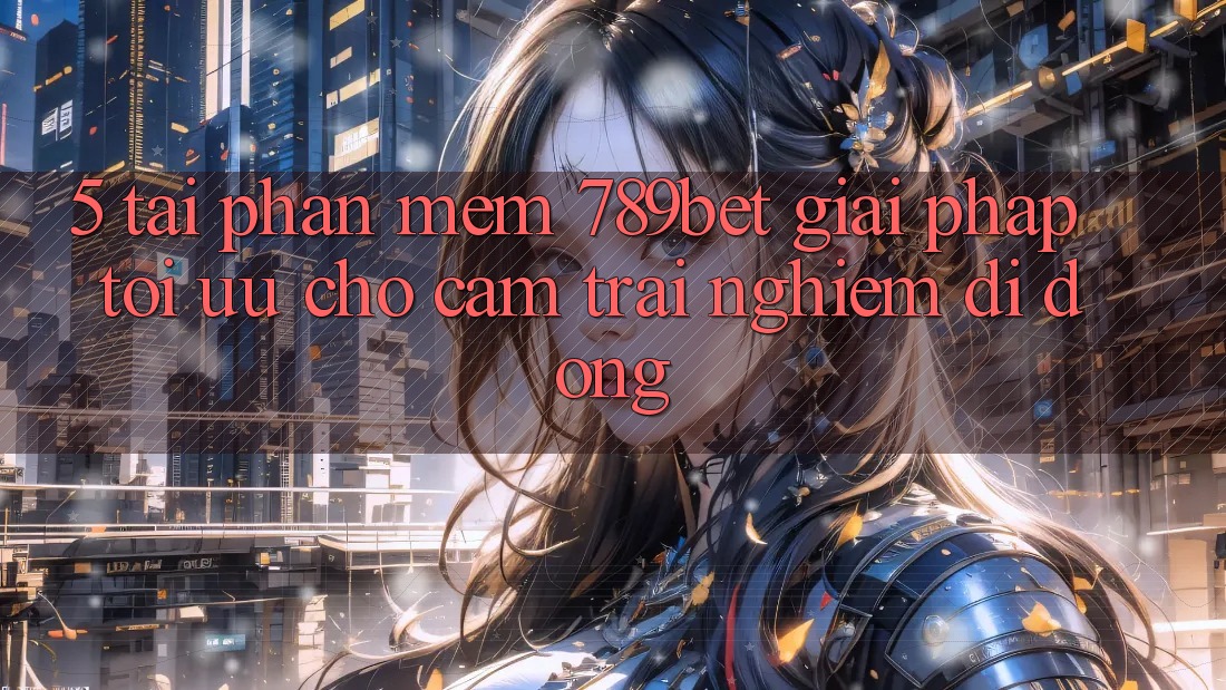 5. Tải Phần mềm 789bet - Giải Pháp Tối Ưu Cho Cảm trải nghiệm Di Động 5. Tải Phần mềm 789bet - Giải Pháp Tối Ưu Cho Cảm trải nghiệm Di Động