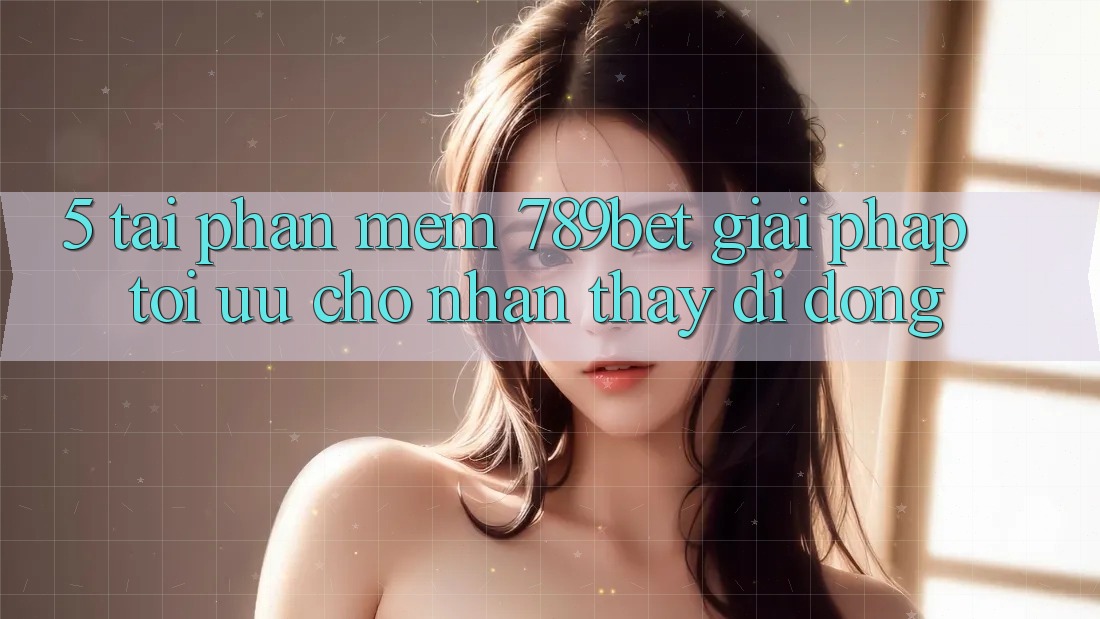 5. Tải Phần mềm 789bet - Giải Pháp Tối Ưu Cho Nhận thấy Di Động 5. Tải Phần mềm 789bet - Giải Pháp Tối Ưu Cho Nhận thấy Di Động