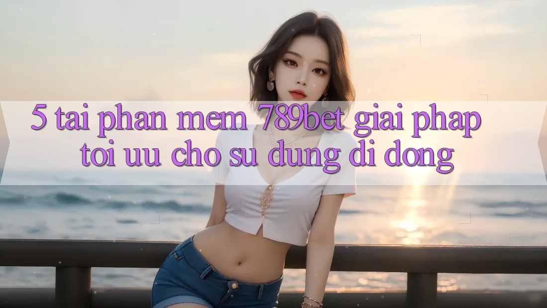 5. Tải Phần mềm 789bet - Giải Pháp Tối Ưu Cho Sử dụng Di Động 5. Tải Phần mềm 789bet - Giải Pháp Tối Ưu Cho Sử dụng Di Động