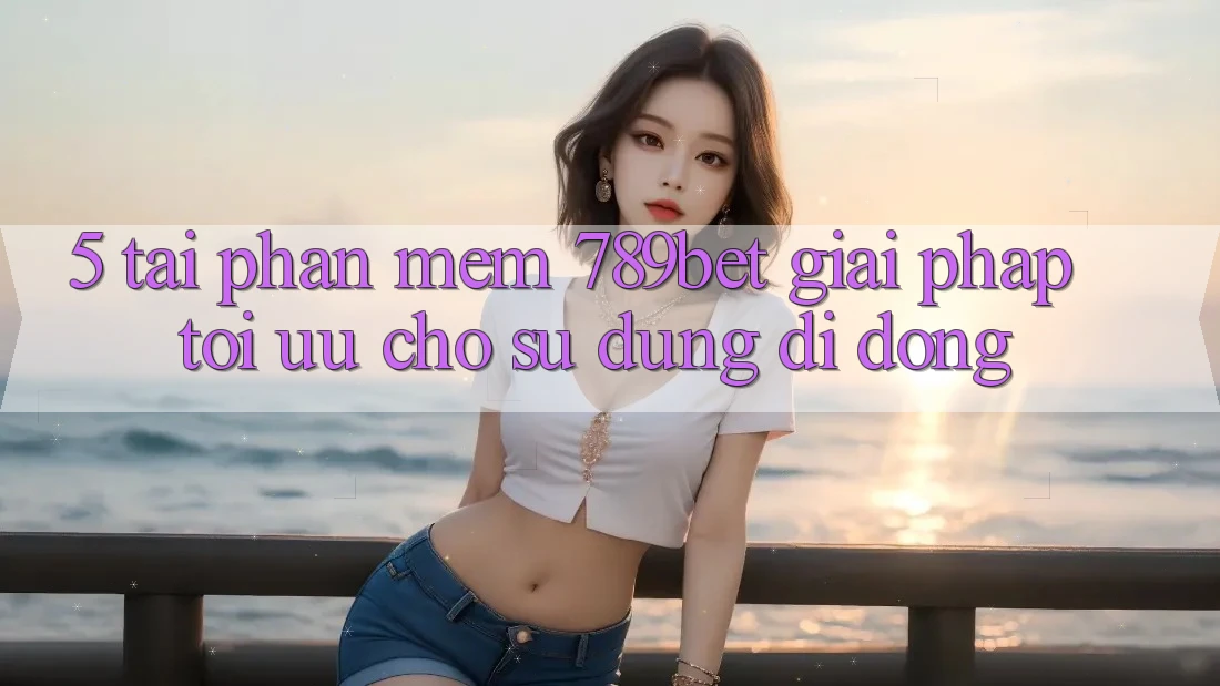 5. Tải Phần mềm 789bet - Giải Pháp Tối Ưu Cho Sử dụng Di Động 5. Tải Phần mềm 789bet - Giải Pháp Tối Ưu Cho Sử dụng Di Động