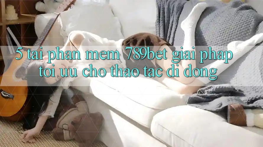 5. Tải Phần mềm 789bet - Giải Pháp Tối Ưu Cho Thao tác Di Động 5. Tải Phần mềm 789bet - Giải Pháp Tối Ưu Cho Thao tác Di Động