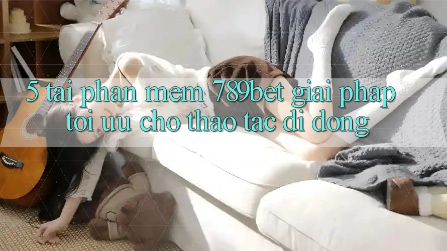 5. Tải Phần mềm 789bet - Giải Pháp Tối Ưu Cho Thao tác Di Động 5. Tải Phần mềm 789bet - Giải Pháp Tối Ưu Cho Thao tác Di Động
