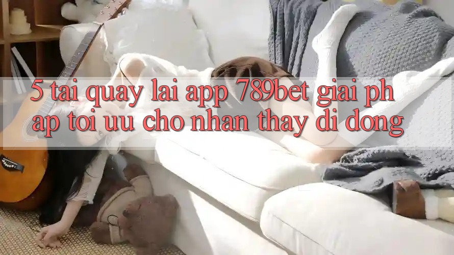 5. Tải quay lại App 789bet - Giải Pháp Tối Ưu Cho Nhận thấy Di Động 5. Tải quay lại App 789bet - Giải Pháp Tối Ưu Cho Nhận thấy Di Động