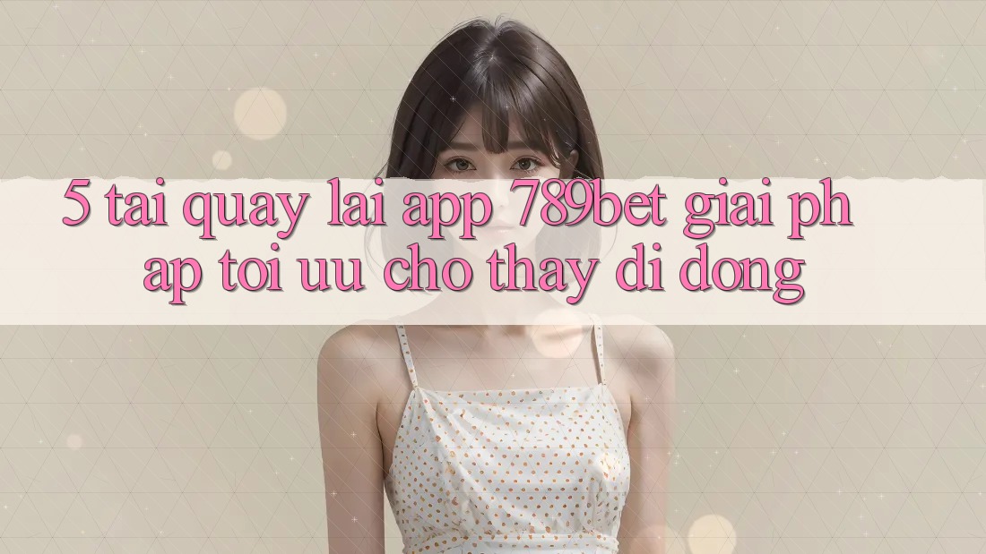 5. Tải quay lại App 789bet - Giải Pháp Tối Ưu Cho Thấy Di Động 5. Tải quay lại App 789bet - Giải Pháp Tối Ưu Cho Thấy Di Động