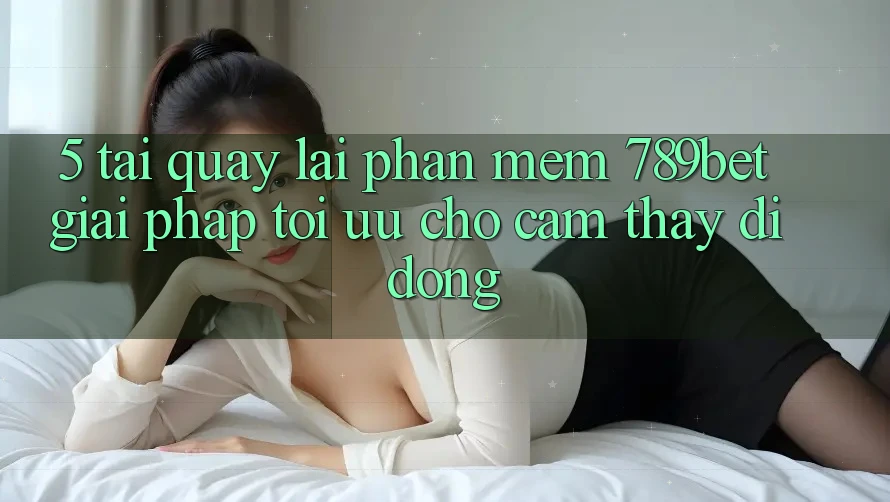 5. Tải quay lại Phần mềm 789bet - Giải Pháp Tối Ưu Cho Cảm thấy Di Động 5. Tải quay lại Phần mềm 789bet - Giải Pháp Tối Ưu Cho Cảm thấy Di Động