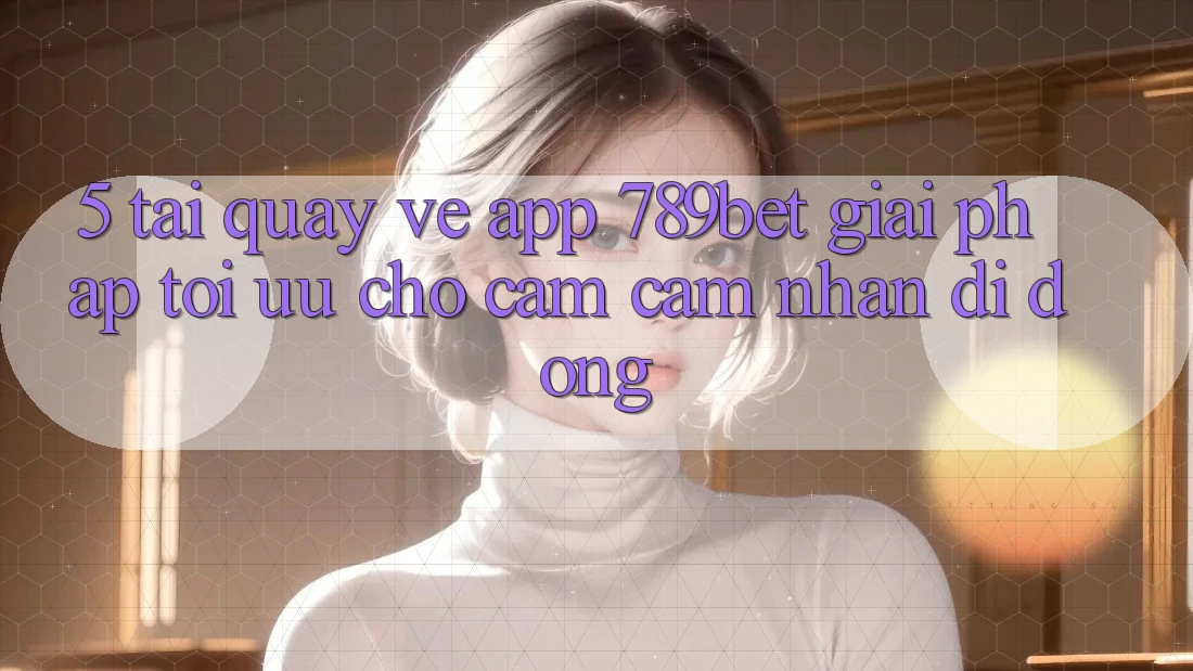 5. Tải quay về App 789bet - Giải Pháp Tối Ưu Cho Cảm cảm nhận Di Động 5. Tải quay về App 789bet - Giải Pháp Tối Ưu Cho Cảm cảm nhận Di Động