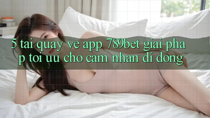 5. Tải quay về App 789bet - Giải Pháp Tối Ưu Cho Cảm nhận Di Động