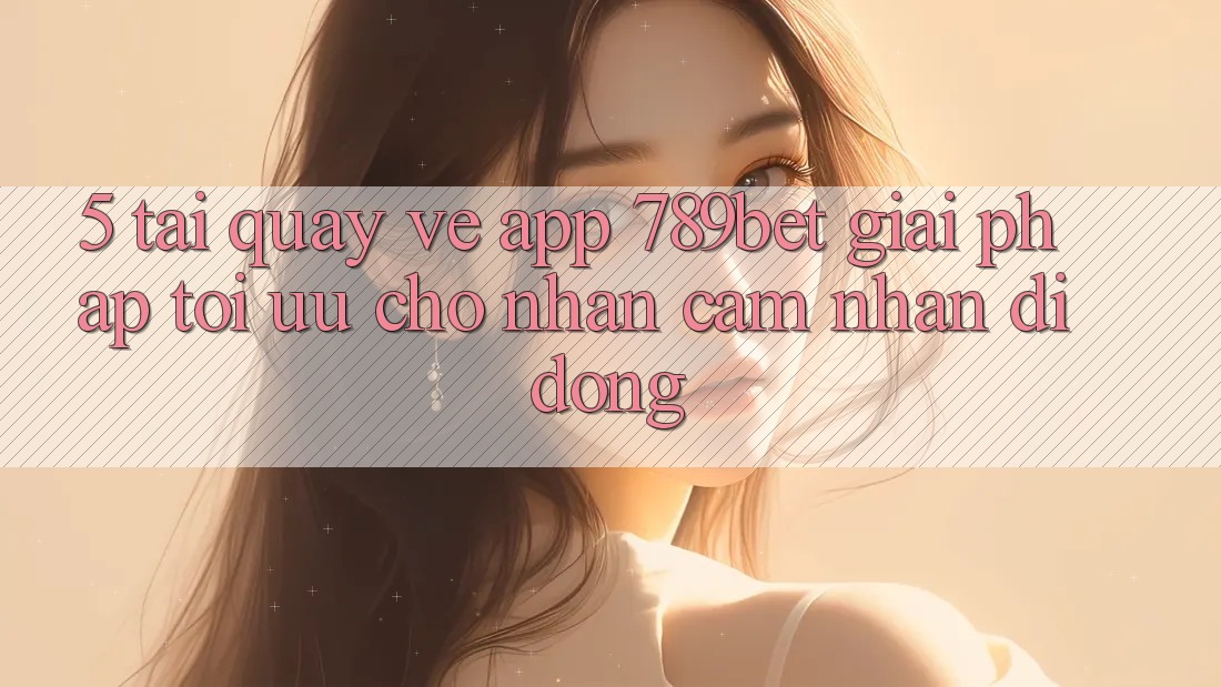 5. Tải quay về App 789bet - Giải Pháp Tối Ưu Cho Nhận cảm nhận Di Động 5. Tải quay về App 789bet - Giải Pháp Tối Ưu Cho Nhận cảm nhận Di Động