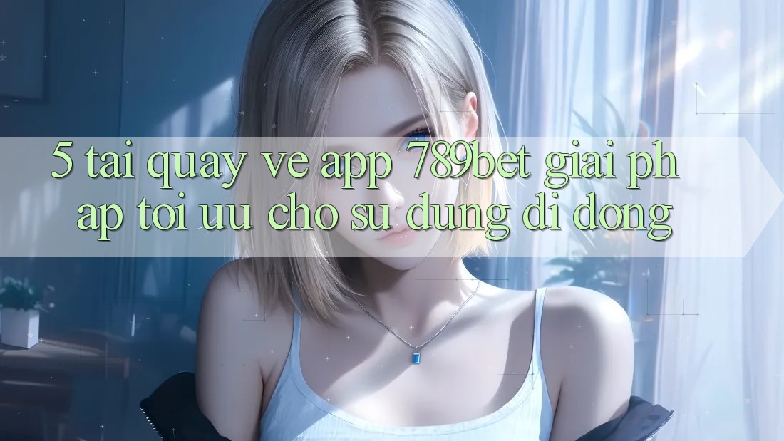 5. Tải quay về App 789bet - Giải Pháp Tối Ưu Cho Sử dụng Di Động 5. Tải quay về App 789bet - Giải Pháp Tối Ưu Cho Sử dụng Di Động