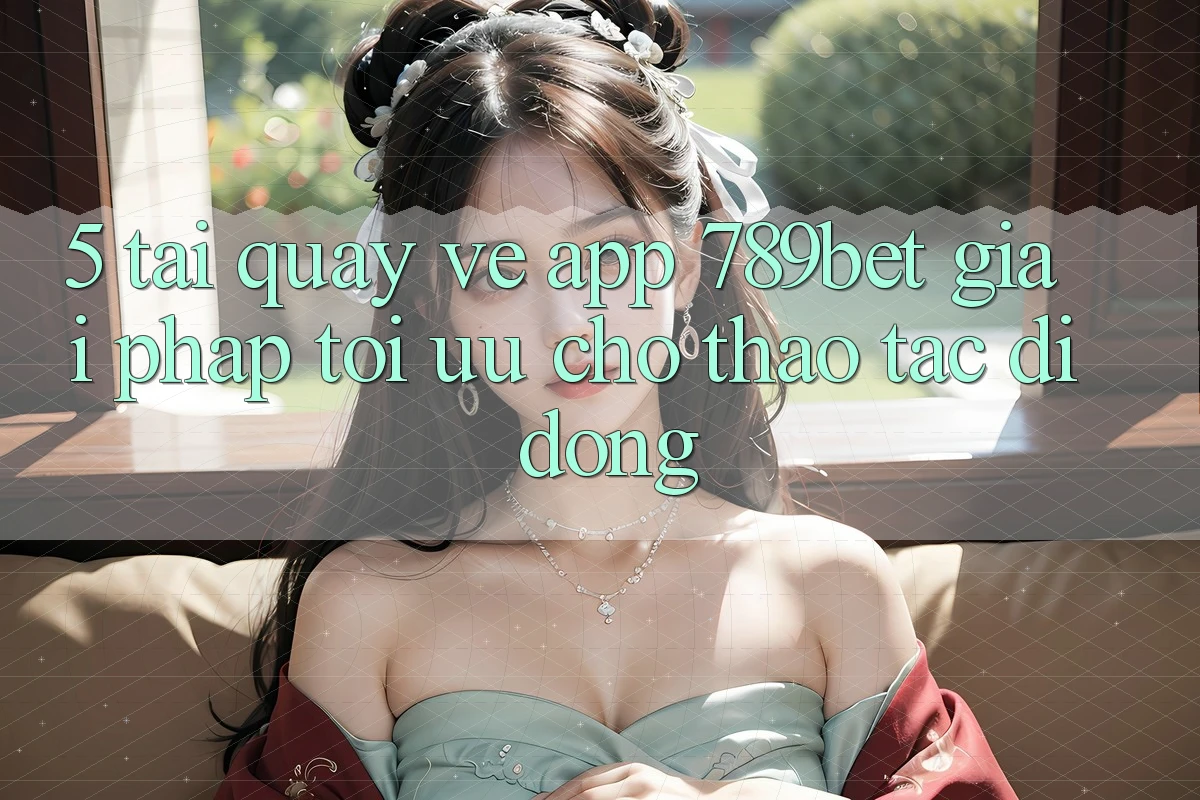 5. Tải quay về App 789bet - Giải Pháp Tối Ưu Cho Thao tác Di Động 5. Tải quay về App 789bet - Giải Pháp Tối Ưu Cho Thao tác Di Động