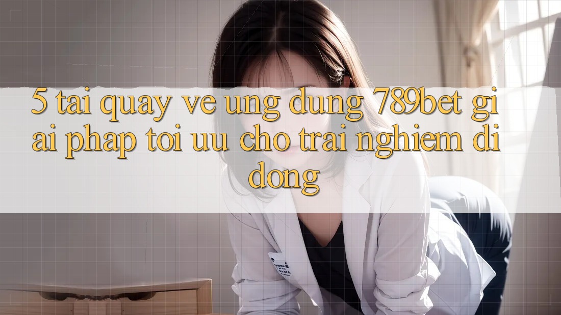 5. Tải quay về Ứng dụng 789bet - Giải Pháp Tối Ưu Cho Trải nghiệm Di Động 5. Tải quay về Ứng dụng 789bet - Giải Pháp Tối Ưu Cho Trải nghiệm Di Động