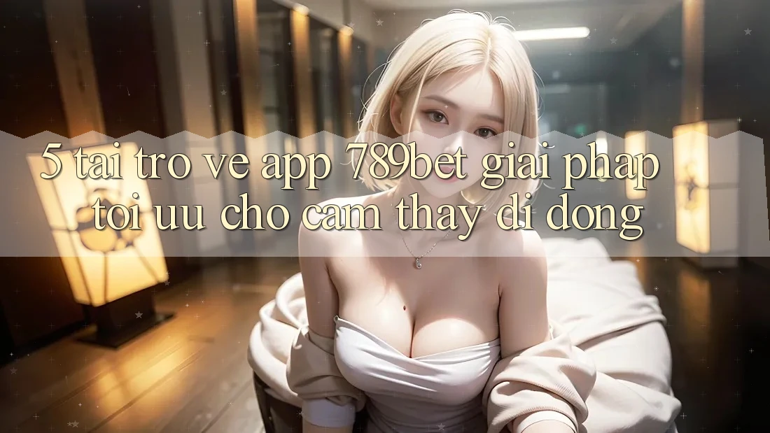 5. Tải trở về App 789bet - Giải Pháp Tối Ưu Cho Cảm thấy Di Động