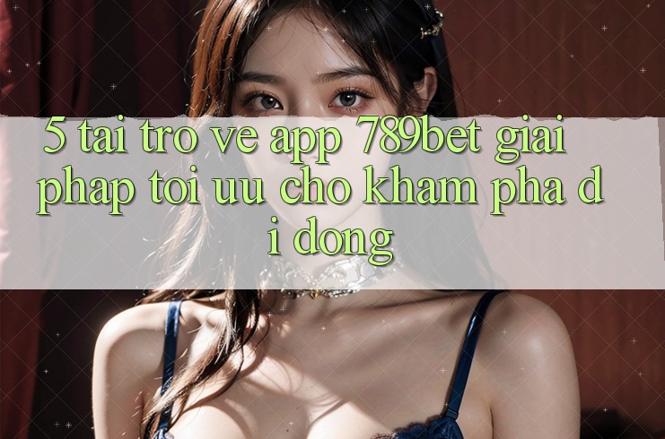 5. Tải trở về App 789bet - Giải Pháp Tối Ưu Cho Khám phá Di Động 5. Tải trở về App 789bet - Giải Pháp Tối Ưu Cho Khám phá Di Động