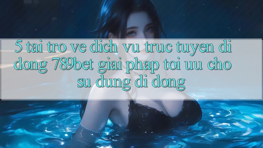 5. Tải trở về Dịch vụ trực tuyến di động 789bet - Giải Pháp Tối Ưu Cho Sử dụng Di Động