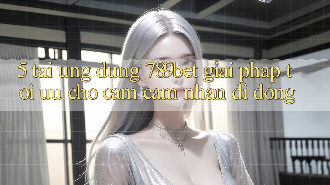 5. Tải Ứng dụng 789bet - Giải Pháp Tối Ưu Cho Cảm cảm nhận Di Động 5. Tải Ứng dụng 789bet - Giải Pháp Tối Ưu Cho Cảm cảm nhận Di Động