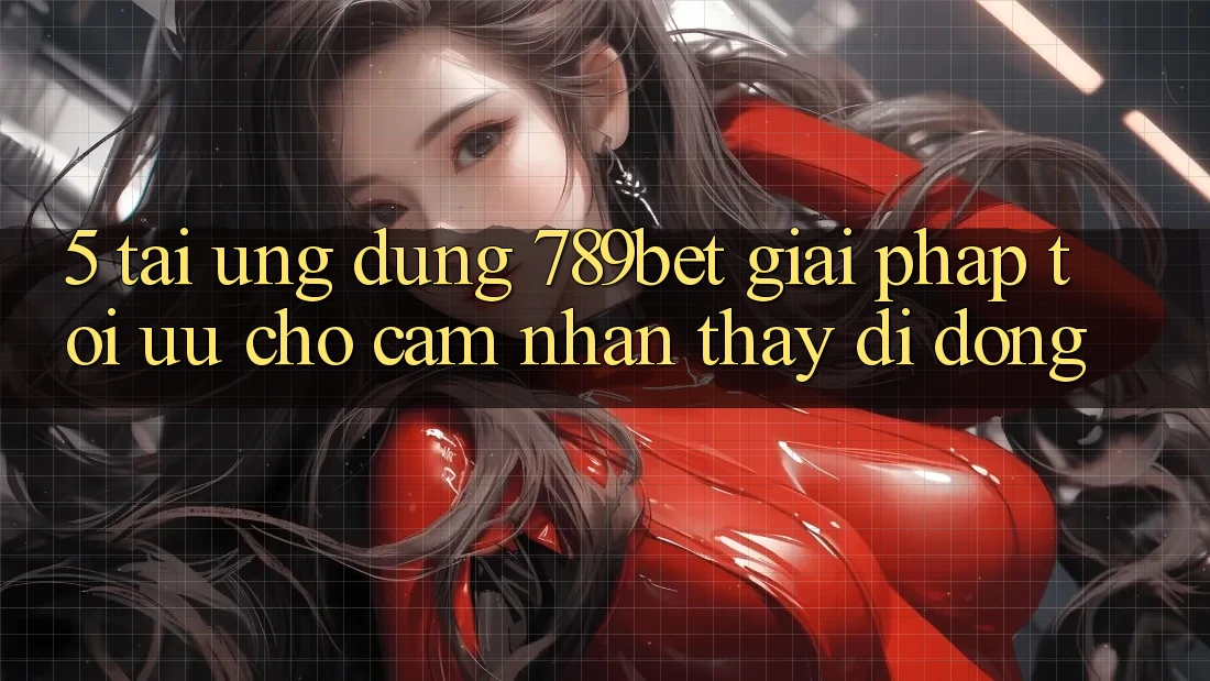 5. Tải Ứng dụng 789bet - Giải Pháp Tối Ưu Cho Cảm nhận thấy Di Động 5. Tải Ứng dụng 789bet - Giải Pháp Tối Ưu Cho Cảm nhận thấy Di Động
