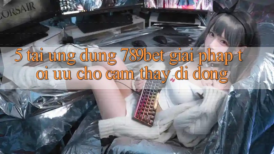5. Tải Ứng dụng 789bet - Giải Pháp Tối Ưu Cho Cảm thấy Di Động 5. Tải Ứng dụng 789bet - Giải Pháp Tối Ưu Cho Cảm thấy Di Động