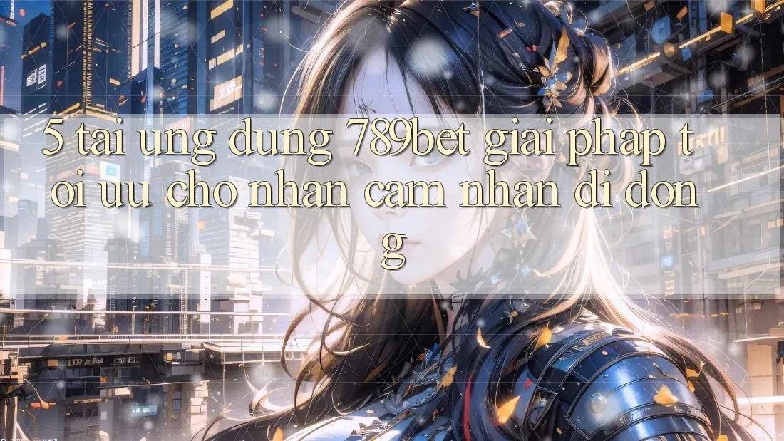 5. Tải Ứng dụng 789bet - Giải Pháp Tối Ưu Cho Nhận cảm nhận Di Động 5. Tải Ứng dụng 789bet - Giải Pháp Tối Ưu Cho Nhận cảm nhận Di Động
