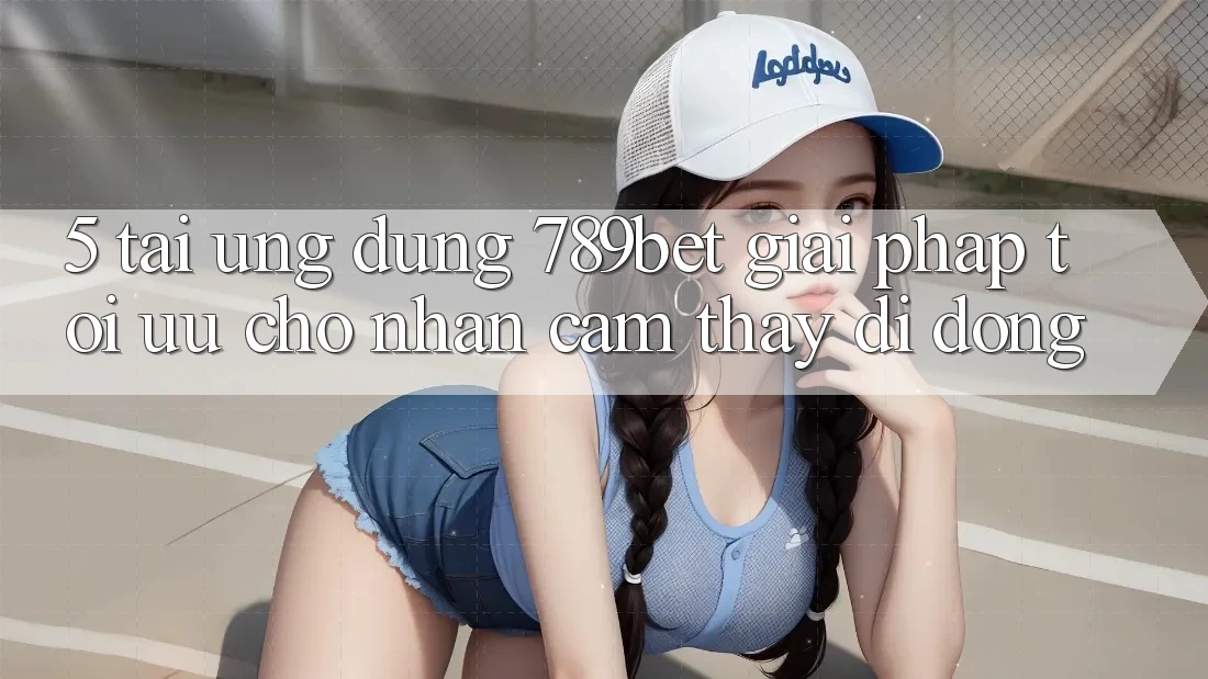 5. Tải Ứng dụng 789bet - Giải Pháp Tối Ưu Cho Nhận cảm thấy Di Động 5. Tải Ứng dụng 789bet - Giải Pháp Tối Ưu Cho Nhận cảm thấy Di Động