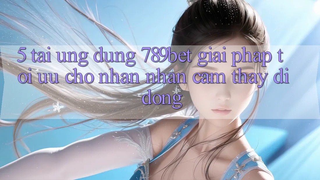 5. Tải Ứng dụng 789bet - Giải Pháp Tối Ưu Cho Nhận nhận cảm thấy Di Động 5. Tải Ứng dụng 789bet - Giải Pháp Tối Ưu Cho Nhận nhận cảm thấy Di Động