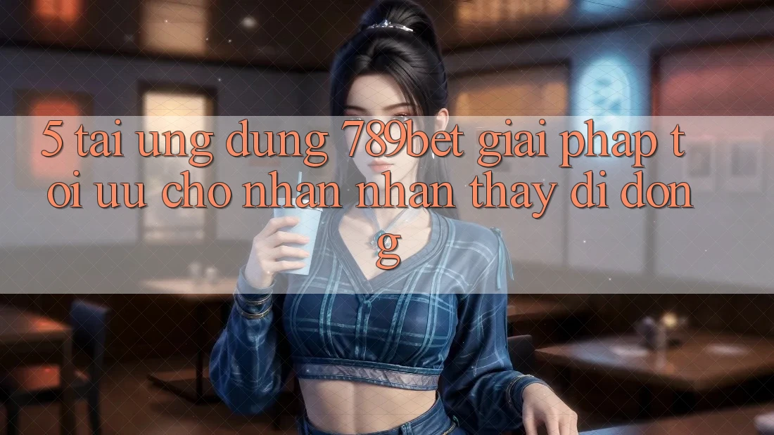 5. Tải Ứng dụng 789bet - Giải Pháp Tối Ưu Cho Nhận nhận thấy Di Động