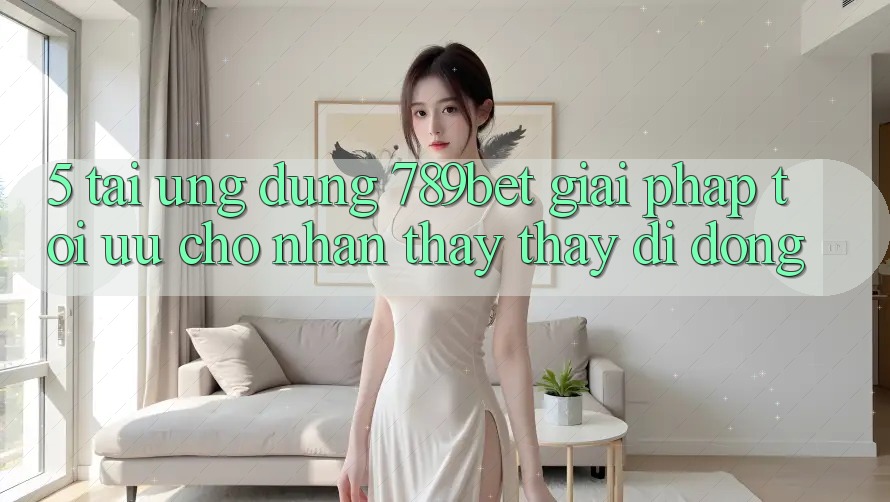 5. Tải Ứng dụng 789bet - Giải Pháp Tối Ưu Cho Nhận thấy thấy Di Động 5. Tải Ứng dụng 789bet - Giải Pháp Tối Ưu Cho Nhận thấy thấy Di Động