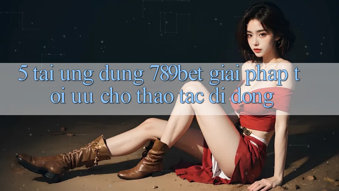 5. Tải Ứng dụng 789bet - Giải Pháp Tối Ưu Cho Thao tác Di Động 5. Tải Ứng dụng 789bet - Giải Pháp Tối Ưu Cho Thao tác Di Động