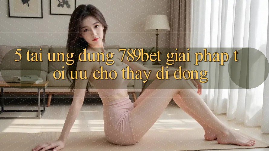 5. Tải Ứng dụng 789bet - Giải Pháp Tối Ưu Cho Thấy Di Động 5. Tải Ứng dụng 789bet - Giải Pháp Tối Ưu Cho Thấy Di Động