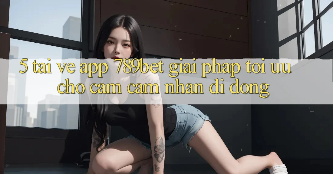 5. Tải về App 789bet - Giải Pháp Tối Ưu Cho Cảm cảm nhận Di Động 5. Tải về App 789bet - Giải Pháp Tối Ưu Cho Cảm cảm nhận Di Động