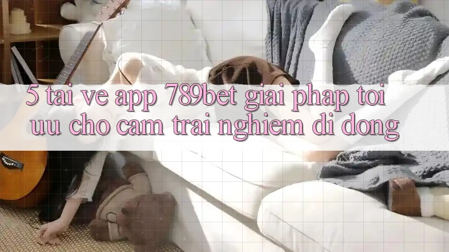 5. Tải về App 789bet - Giải Pháp Tối Ưu Cho Cảm trải nghiệm Di Động 5. Tải về App 789bet - Giải Pháp Tối Ưu Cho Cảm trải nghiệm Di Động