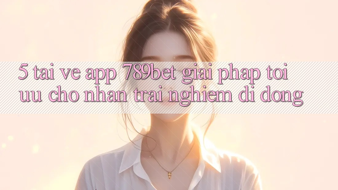 5. Tải về App 789bet - Giải Pháp Tối Ưu Cho Nhận trải nghiệm Di Động 5. Tải về App 789bet - Giải Pháp Tối Ưu Cho Nhận trải nghiệm Di Động