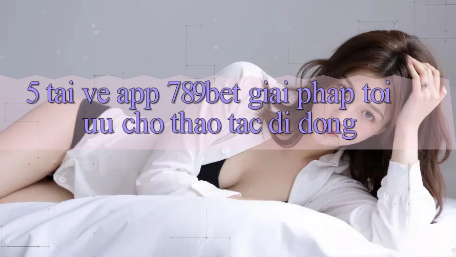 5. Tải về App 789bet - Giải Pháp Tối Ưu Cho Thao tác Di Động 5. Tải về App 789bet - Giải Pháp Tối Ưu Cho Thao tác Di Động