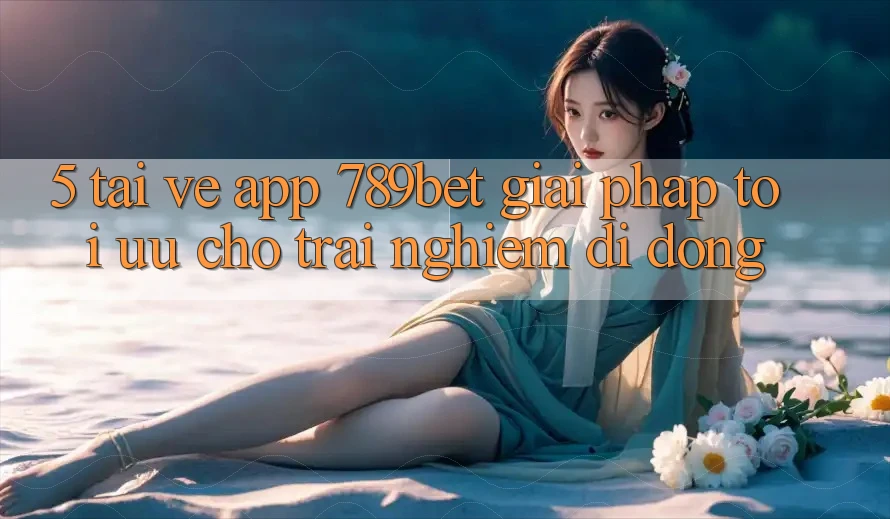 5. Tải về App 789bet - Giải Pháp Tối Ưu Cho Trải Nghiệm Di Động 5. Tải về App 789bet - Giải Pháp Tối Ưu Cho Trải Nghiệm Di Động