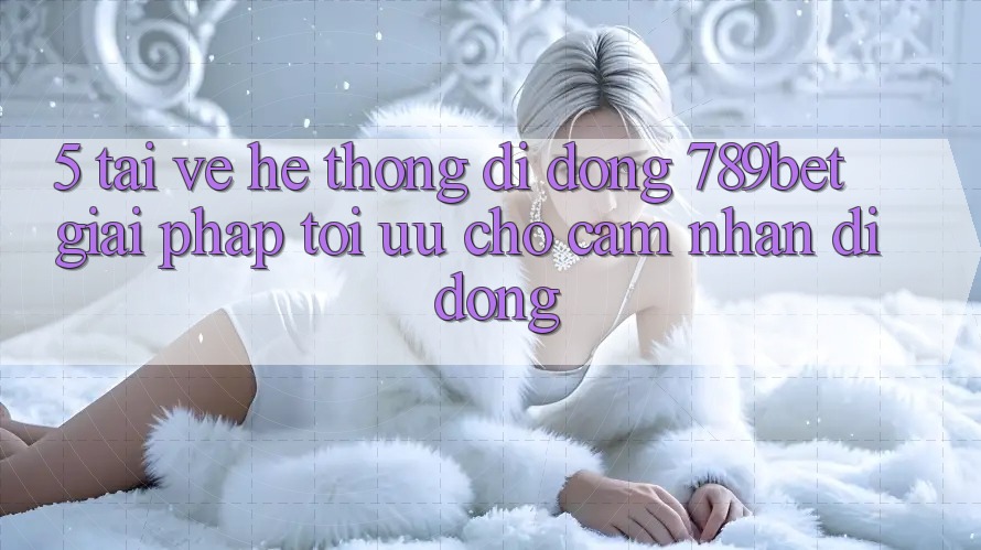 5. Tải về Hệ thống di động 789bet - Giải Pháp Tối Ưu Cho Cảm nhận Di Động 5. Tải về Hệ thống di động 789bet - Giải Pháp Tối Ưu Cho Cảm nhận Di Động