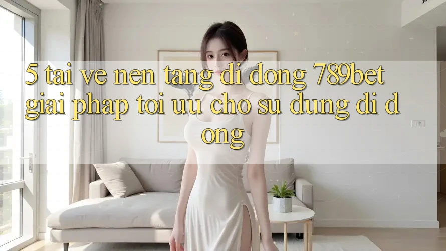5. Tải về Nền tảng di động 789bet - Giải Pháp Tối Ưu Cho Sử dụng Di Động 5. Tải về Nền tảng di động 789bet - Giải Pháp Tối Ưu Cho Sử dụng Di Động
